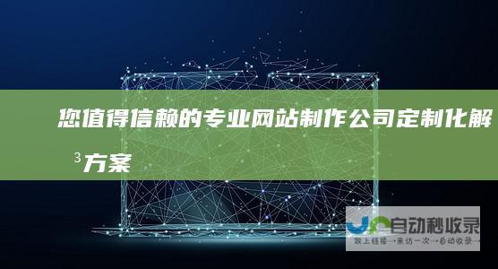 您值得信赖的专业网站制作公司：定制化解决方案，助您在网络世界脱颖而出